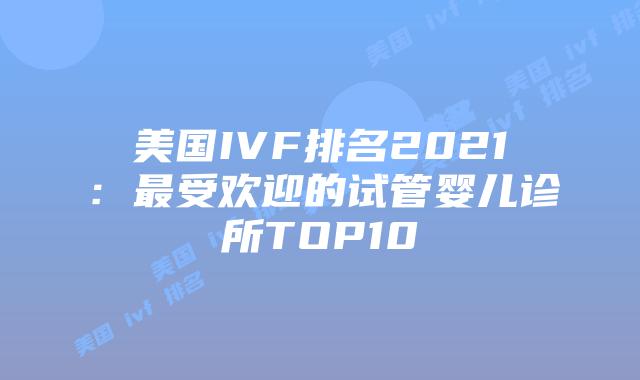 美国IVF排名2021:最受欢迎的试管婴儿诊所TOP10插图 美国IVF排名2021:最受欢迎的试管婴儿诊所TOP10