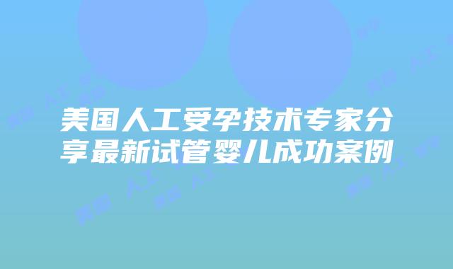 美国人工受孕技术专家分享最新试管婴儿成功案例插图 美国人工受孕技术专家分享最新试管婴儿成功案例