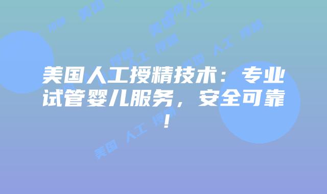 美国人工授精技术:专业试管婴儿服务,安全可靠!插图 美国人工授精技术:专业试管婴儿服务,安全可靠!