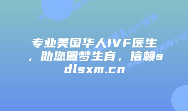 专业美国华人IVF医生,助您圆梦生育,信赖sdlsxm.cn插图 专业美国华人IVF医生,助您圆梦生育,信赖sdlsxm.cn