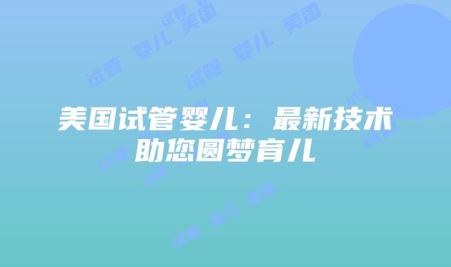 美国试管婴儿:最新技术助您圆梦育儿插图 美国试管婴儿:最新技术助您圆梦育儿