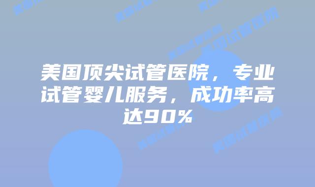 美国顶尖试管医院,专业试管婴儿服务,成功率高达90%插图 美国顶尖试管医院,专业试管婴儿服务,成功率高达90%