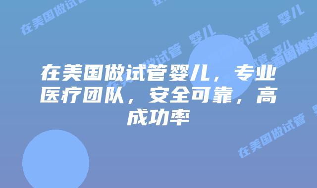 在美国做试管婴儿,专业医疗团队,安全可靠,高成功率插图 在美国做试管婴儿,专业医疗团队,安全可靠,高成功率