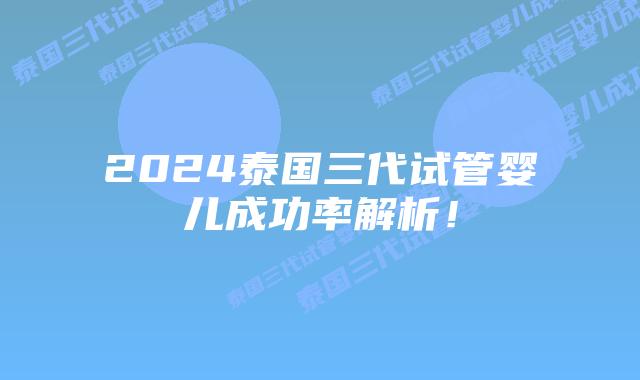 2024泰国三代试管婴儿成功率解析!插图 2024泰国三代试管婴儿成功率解析!