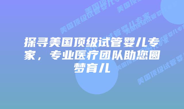 探寻美国顶级试管婴儿专家,专业医疗团队助您圆梦育儿插图 探寻美国顶级试管婴儿专家,专业医疗团队助您圆梦育儿
