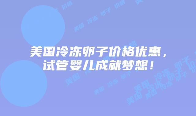 美国冷冻卵子价格优惠,试管婴儿成就梦想!插图 美国冷冻卵子价格优惠,试管婴儿成就梦想!
