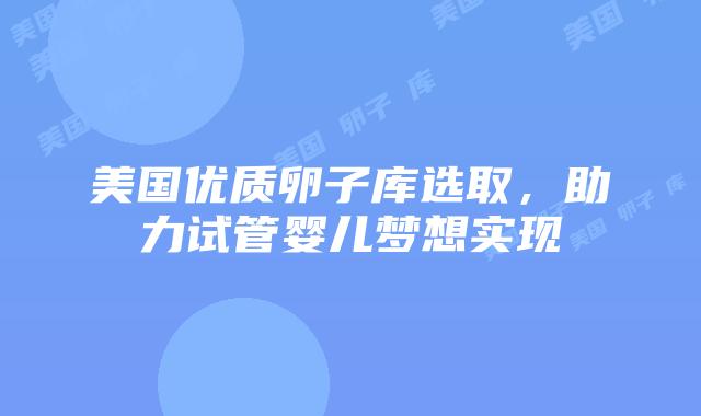 美国优质卵子库选取,助力试管婴儿梦想实现插图 美国优质卵子库选取,助力试管婴儿梦想实现