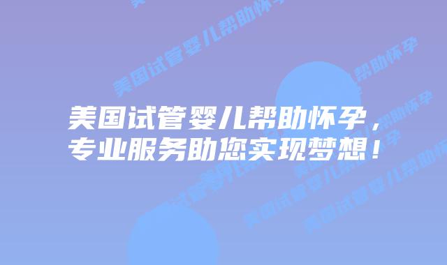 美国试管婴儿帮助怀孕,专业服务助您实现梦想!插图 美国试管婴儿帮助怀孕,专业服务助您实现梦想!