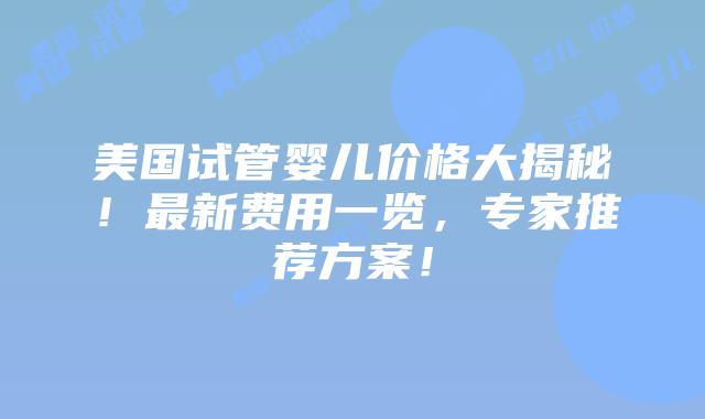 美国试管婴儿价格大揭秘!最新费用一览,专家推荐方案!插图 美国试管婴儿价格大揭秘!最新费用一览,专家推荐方案!
