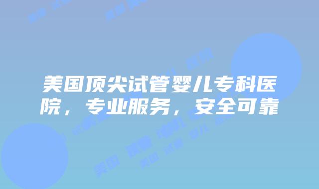 美国顶尖试管婴儿专科医院,专业服务,安全可靠插图 美国顶尖试管婴儿专科医院,专业服务,安全可靠
