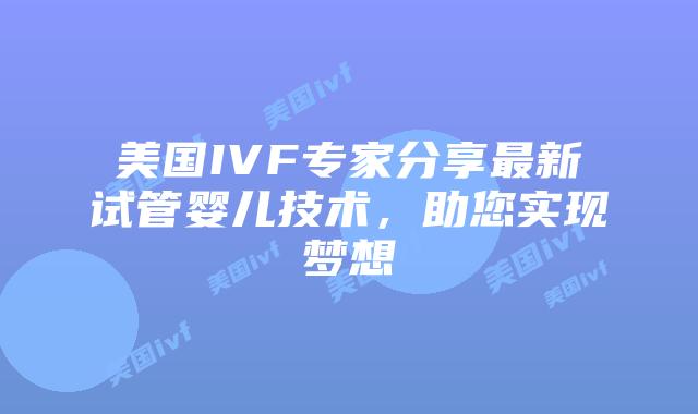 美国IVF专家分享最新试管婴儿技术,助您实现梦想插图 美国IVF专家分享最新试管婴儿技术,助您实现梦想