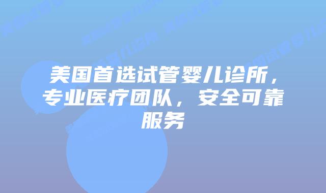 美国首选试管婴儿诊所,专业医疗团队,安全可靠服务插图 美国首选试管婴儿诊所,专业医疗团队,安全可靠服务