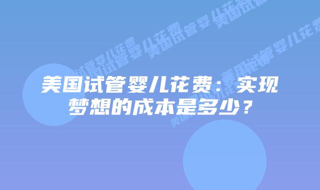 美国试管婴儿花费:实现梦想的成本是多少?插图 美国试管婴儿花费:实现梦想的成本是多少?
