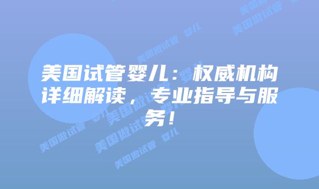美国试管婴儿:权威机构详细解读,专业指导与服务!插图 美国试管婴儿:权威机构详细解读,专业指导与服务!