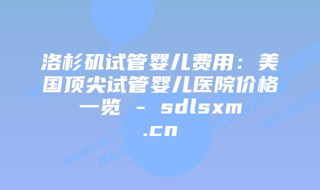 洛杉矶试管婴儿费用:美国顶尖试管婴儿医院价格一览 – sdlsxm.cn插图 洛杉矶试管婴儿费用:美国顶尖试管婴儿医院价格一览 - sdlsxm.cn