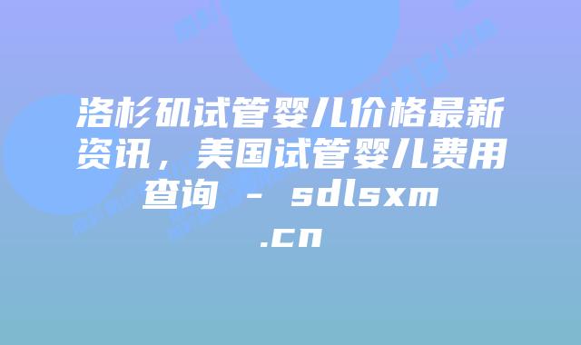 洛杉矶试管婴儿价格最新资讯,美国试管婴儿费用查询 – sdlsxm.cn插图 洛杉矶试管婴儿价格最新资讯,美国试管婴儿费用查询 - sdlsxm.cn