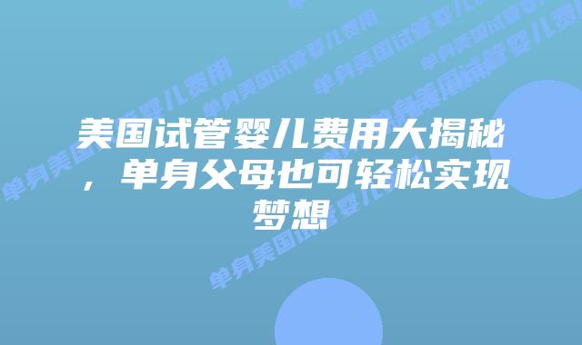 美国试管婴儿费用大揭秘,单身父母也可轻松实现梦想插图 美国试管婴儿费用大揭秘,单身父母也可轻松实现梦想