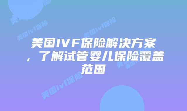 美国IVF保险解决方案,了解试管婴儿保险覆盖范围插图 美国IVF保险解决方案,了解试管婴儿保险覆盖范围