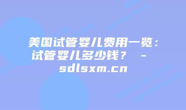 美国试管婴儿费用一览:试管婴儿多少钱? – sdlsxm.cn插图 美国试管婴儿费用一览:试管婴儿多少钱? - sdlsxm.cn