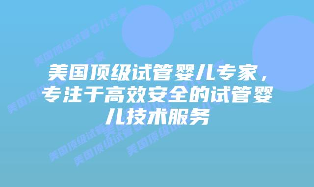 美国顶级试管婴儿专家,专注于高效安全的试管婴儿技术服务插图 美国顶级试管婴儿专家,专注于高效安全的试管婴儿技术服务