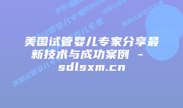 美国试管婴儿专家分享最新技术与成功案例 – sdlsxm.cn插图 美国试管婴儿专家分享最新技术与成功案例 - sdlsxm.cn