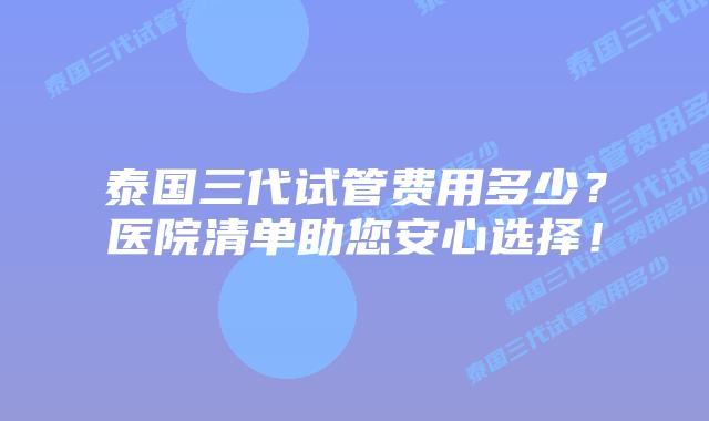 泰国三代试管费用多少?医院清单助您安心选择!插图 泰国三代试管费用多少?医院清单助您安心选择!