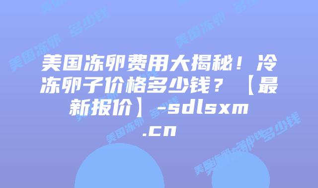 美国冻卵费用大揭秘!冷冻卵子价格多少钱?【最新报价】-sdlsxm.cn插图 美国冻卵费用大揭秘!冷冻卵子价格多少钱?【最新报价】-sdlsxm.cn