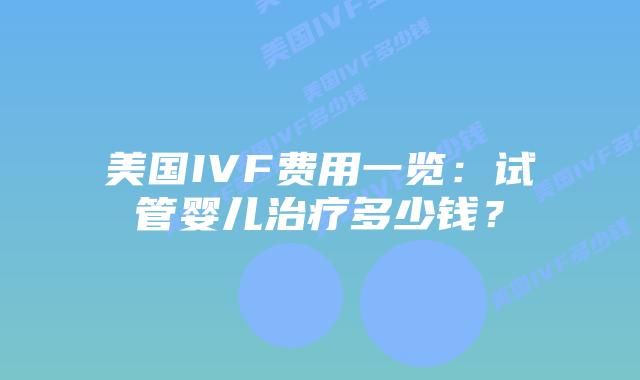 美国IVF费用一览:试管婴儿治疗多少钱?插图 美国IVF费用一览:试管婴儿治疗多少钱?