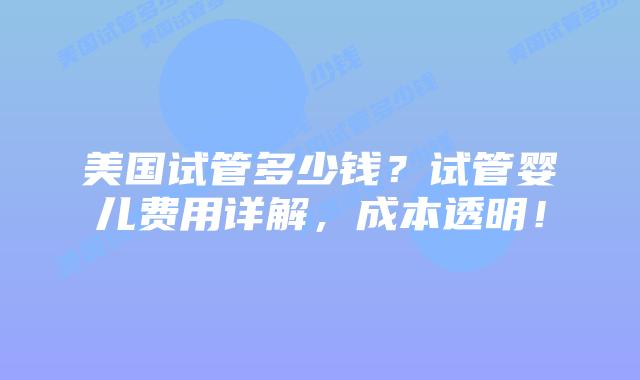 美国试管多少钱?试管婴儿费用详解,成本透明!插图 美国试管多少钱?试管婴儿费用详解,成本透明!