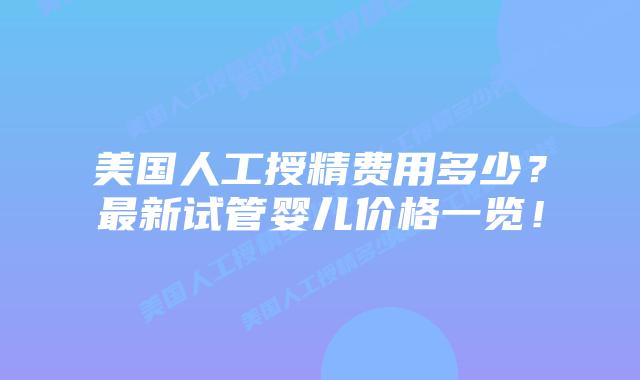 美国人工授精费用多少?最新试管婴儿价格一览!插图 美国人工授精费用多少?最新试管婴儿价格一览!