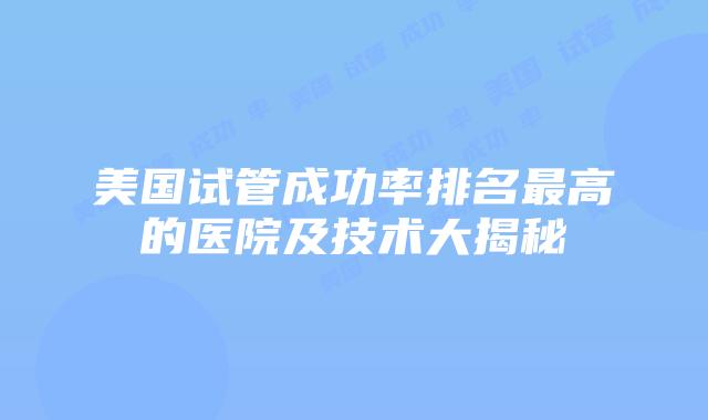 美国试管成功率排名最高的医院及技术大揭秘插图 美国试管成功率排名最高的医院及技术大揭秘