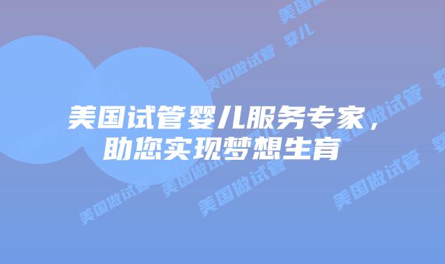 美国试管婴儿服务专家,助您实现梦想生育插图 美国试管婴儿服务专家,助您实现梦想生育