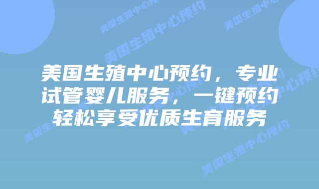 美国生殖中心预约,专业试管婴儿服务,一键预约轻松享受优质生育服务插图 美国生殖中心预约,专业试管婴儿服务,一键预约轻松享受优质生育服务