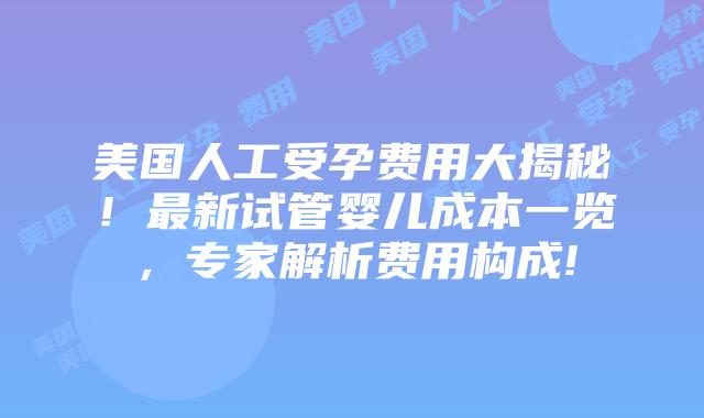 美国人工受孕费用大揭秘!最新试管婴儿成本一览,专家解析费用构成!插图 美国人工受孕费用大揭秘!最新试管婴儿成本一览,专家解析费用构成!