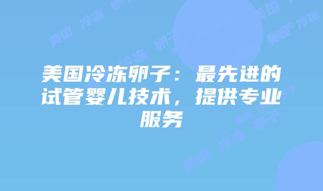 美国冷冻卵子:最先进的试管婴儿技术,提供专业服务插图 美国冷冻卵子:最先进的试管婴儿技术,提供专业服务
