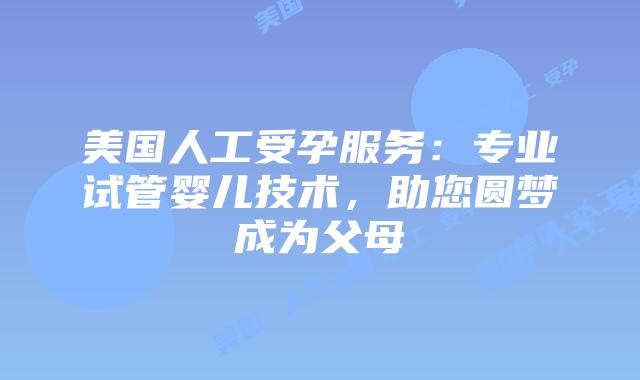 美国人工受孕服务:专业试管婴儿技术,助您圆梦成为父母插图 美国人工受孕服务:专业试管婴儿技术,助您圆梦成为父母