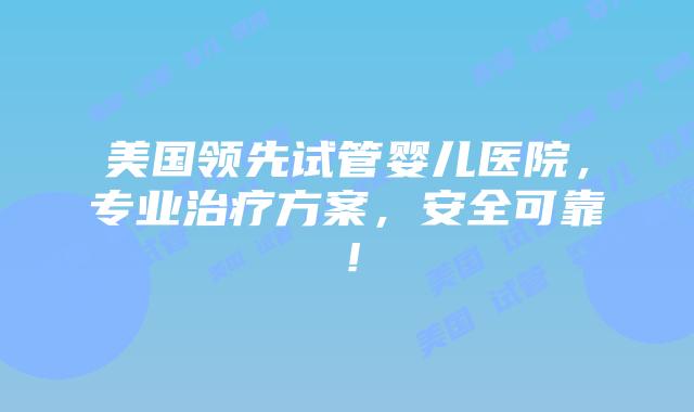 美国领先试管婴儿医院,专业治疗方案,安全可靠!插图 美国领先试管婴儿医院,专业治疗方案,安全可靠!