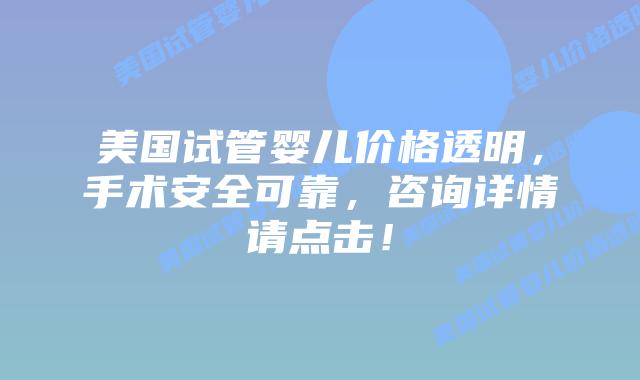美国试管婴儿价格透明,手术安全可靠,咨询详情请点击!插图 美国试管婴儿价格透明,手术安全可靠,咨询详情请点击!