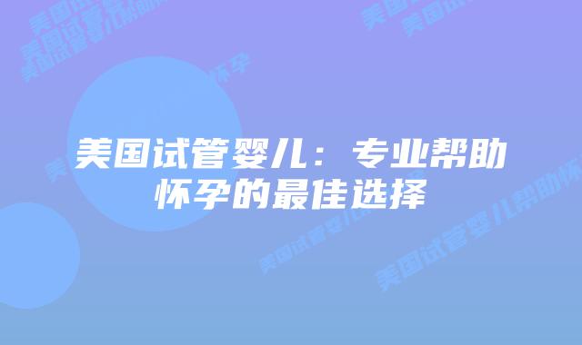 美国试管婴儿:专业帮助怀孕的最佳选择插图 美国试管婴儿:专业帮助怀孕的最佳选择