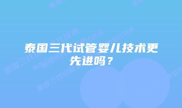 泰国三代试管婴儿技术更先进吗？