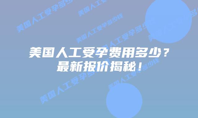 美国人工受孕费用多少?最新报价揭秘!插图 美国人工受孕费用多少?最新报价揭秘!