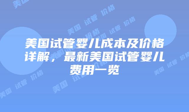 美国试管婴儿成本及价格详解,最新美国试管婴儿费用一览插图 美国试管婴儿成本及价格详解,最新美国试管婴儿费用一览