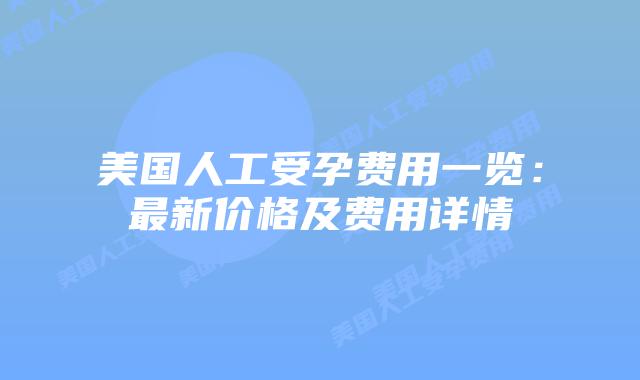 美国人工受孕费用一览:最新价格及费用详情插图 美国人工受孕费用一览:最新价格及费用详情