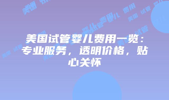 美国试管婴儿费用一览:专业服务,透明价格,贴心关怀插图 美国试管婴儿费用一览:专业服务,透明价格,贴心关怀