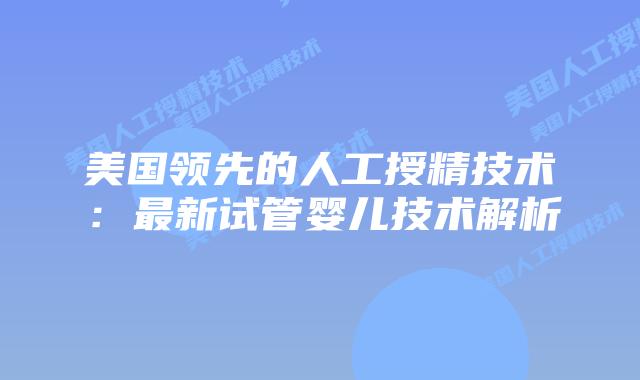 美国领先的人工授精技术:最新试管婴儿技术解析插图 美国领先的人工授精技术:最新试管婴儿技术解析
