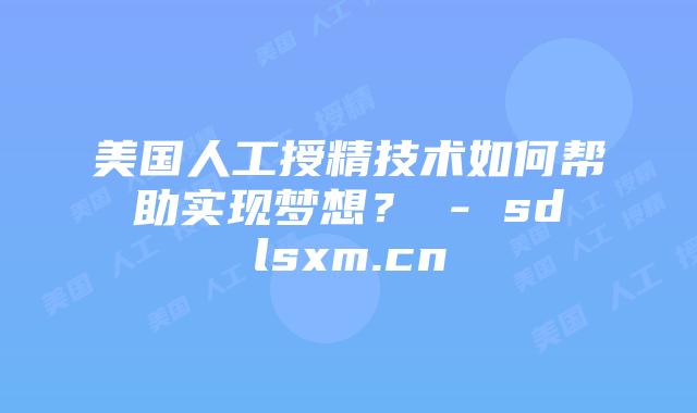 美国人工授精技术如何帮助实现梦想? – sdlsxm.cn插图 美国人工授精技术如何帮助实现梦想? - sdlsxm.cn