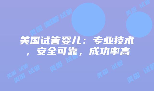 美国试管婴儿：专业技术，安全可靠，成功率高