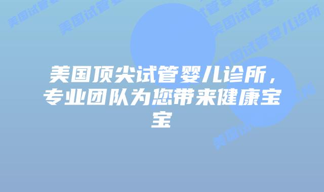 美国顶尖试管婴儿诊所,专业团队为您带来健康宝宝插图 美国顶尖试管婴儿诊所,专业团队为您带来健康宝宝