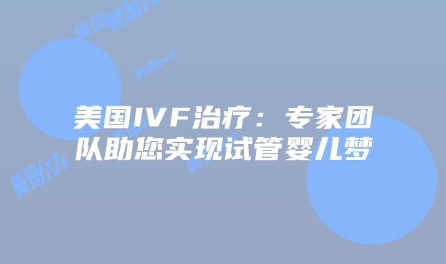 美国IVF治疗:专家团队助您实现试管婴儿梦插图 美国IVF治疗:专家团队助您实现试管婴儿梦