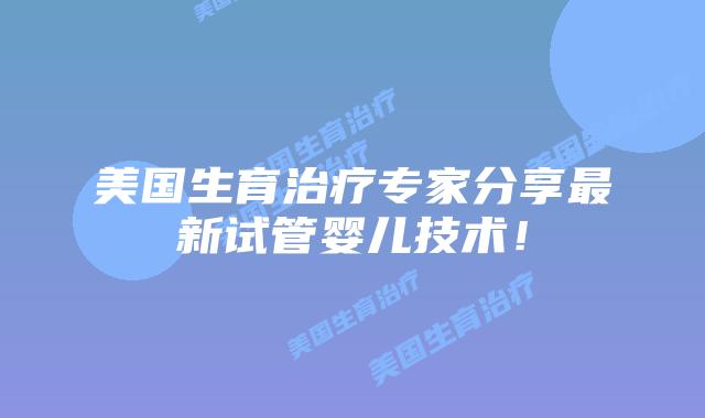 美国生育治疗专家分享最新试管婴儿技术！